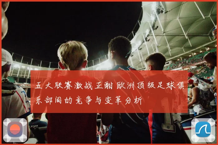 五大联赛激战正酣 欧洲顶级足球俱乐部间的竞争与变革分析