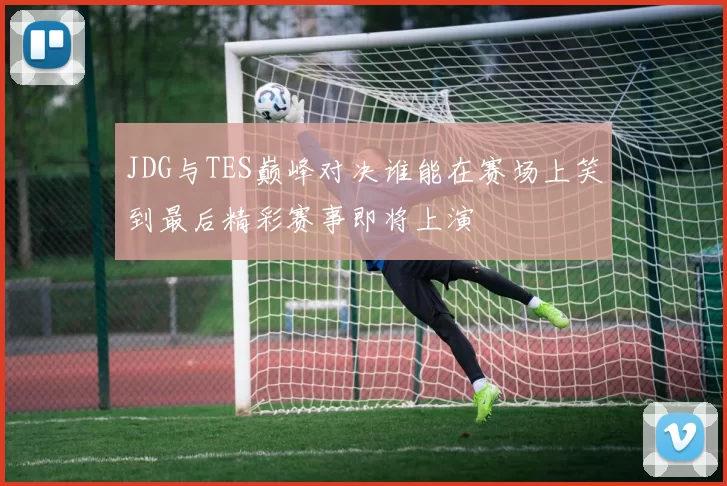 JDG与TES巅峰对决谁能在赛场上笑到最后精彩赛事即将上演