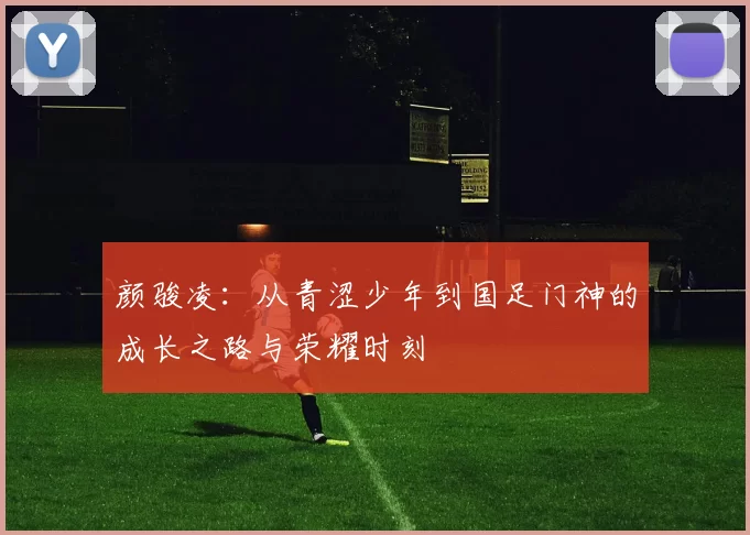 颜骏凌：从青涩少年到国足门神的成长之路与荣耀时刻
