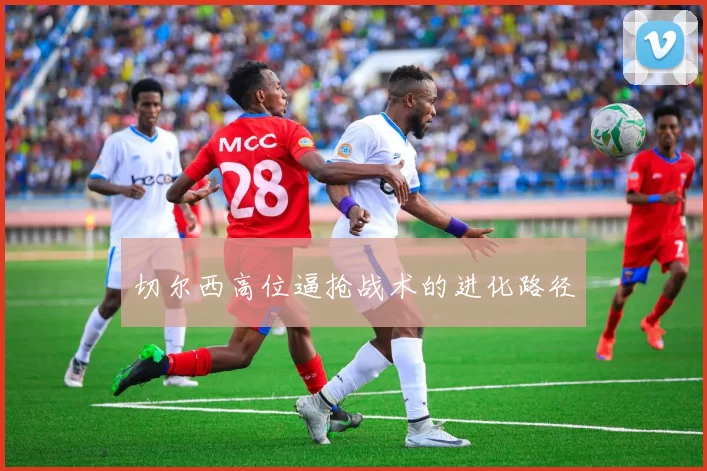 切尔西高位逼抢战术的进化路径