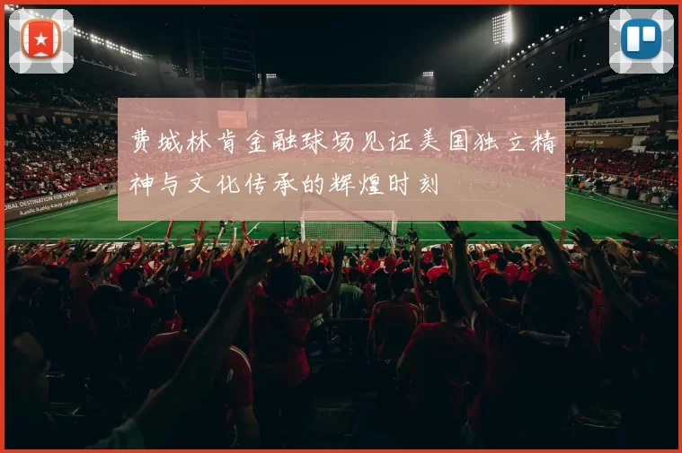 费城林肯金融球场见证美国独立精神与文化传承的辉煌时刻