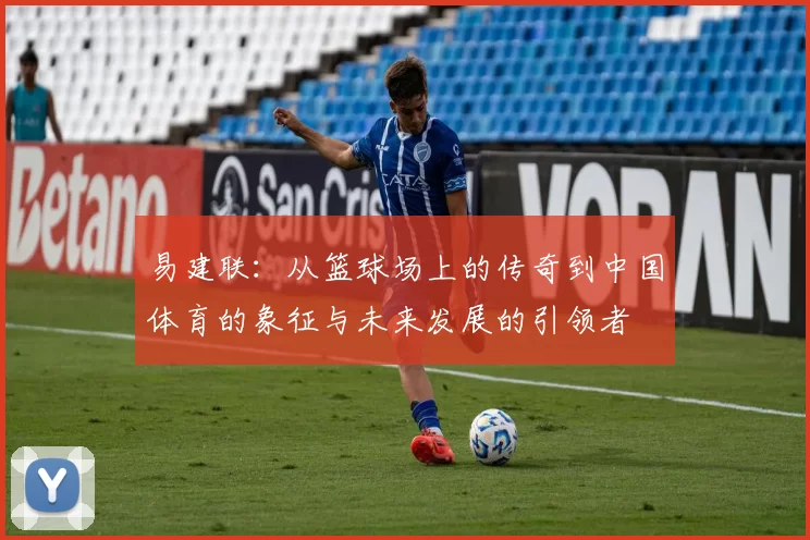 易建联：从篮球场上的传奇到中国体育的象征与未来发展的引领者