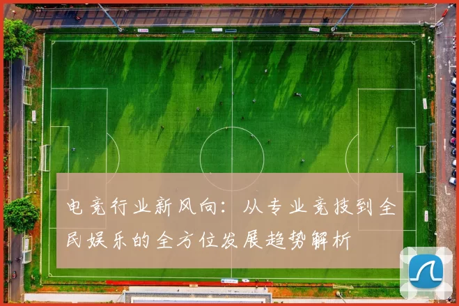 电竞行业新风向：从专业竞技到全民娱乐的全方位发展趋势解析