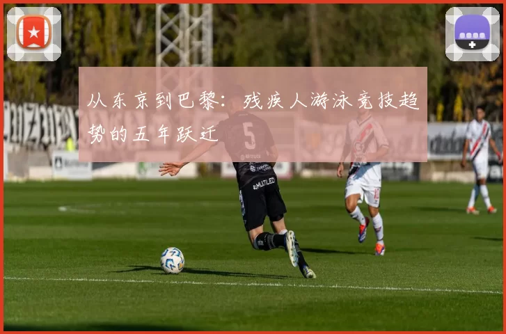 从东京到巴黎：残疾人游泳竞技趋势的五年跃迁