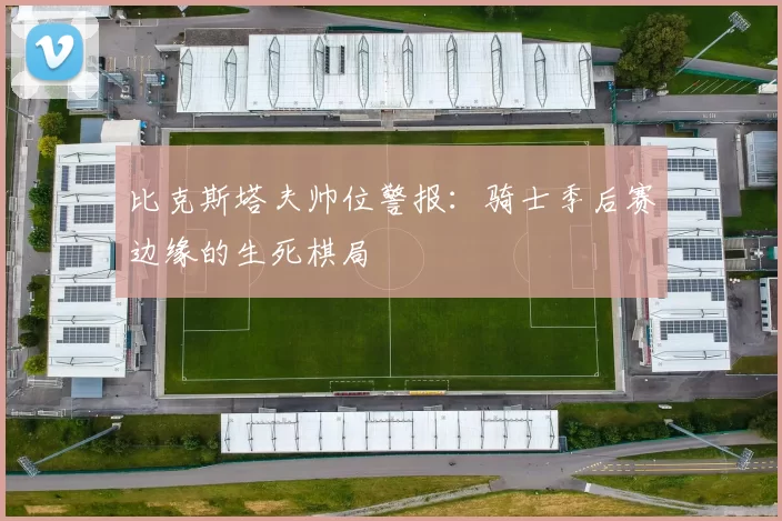 比克斯塔夫帅位警报：骑士季后赛边缘的生死棋局