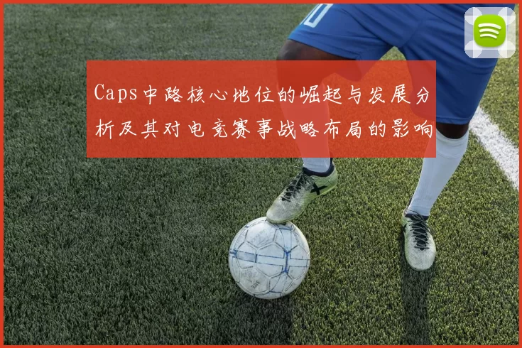 Caps中路核心地位的崛起与发展分析及其对电竞赛事战略布局的影响