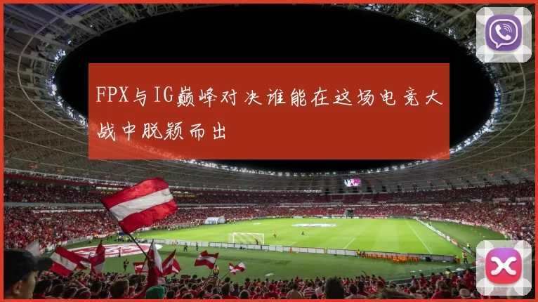 FPX与IG巅峰对决谁能在这场电竞大战中脱颖而出