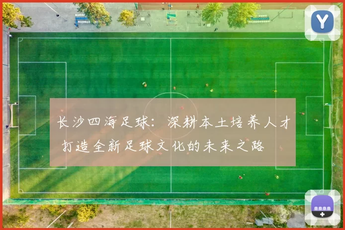 长沙四海足球：深耕本土培养人才 打造全新足球文化的未来之路