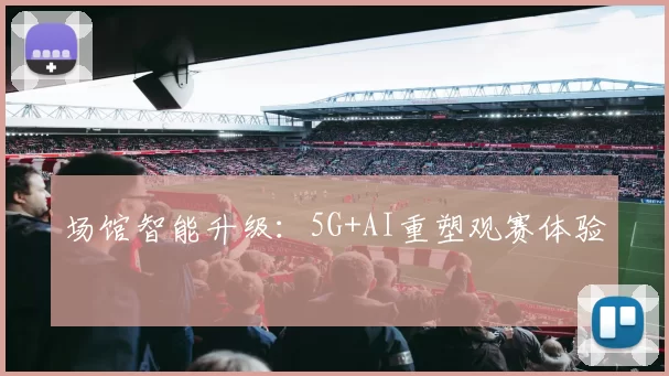 场馆智能升级：5G+AI重塑观赛体验