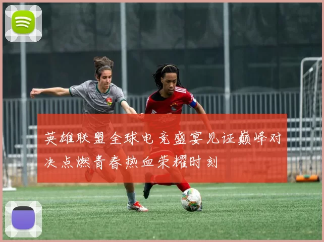 英雄联盟全球电竞盛宴见证巅峰对决点燃青春热血荣耀时刻