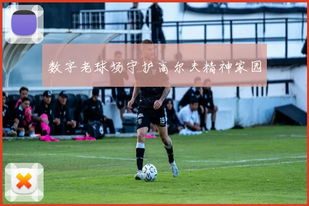 数字老球场守护高尔夫精神家园