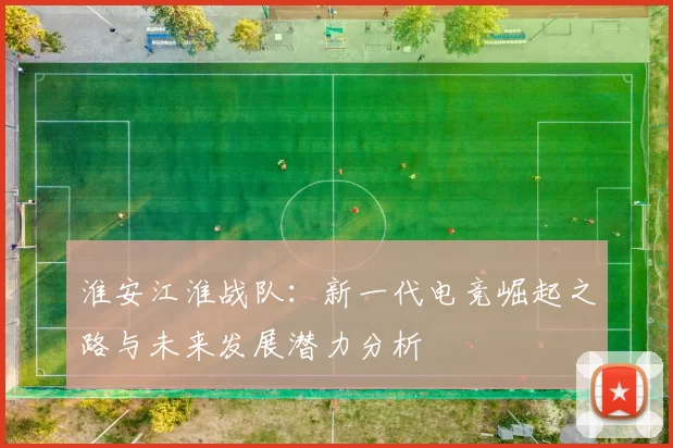 淮安江淮战队：新一代电竞崛起之路与未来发展潜力分析