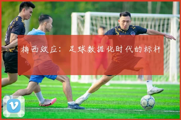 梅西效应：足球数据化时代的标杆