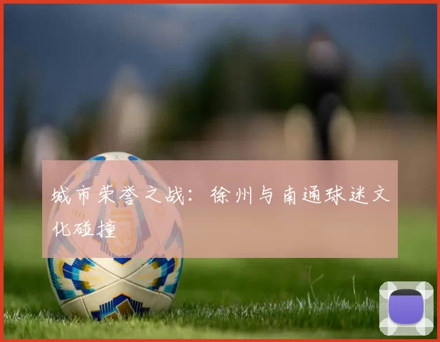 城市荣誉之战：徐州与南通球迷文化碰撞