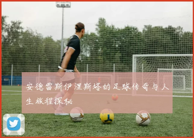 安德雷斯伊涅斯塔的足球传奇与人生旅程探秘
