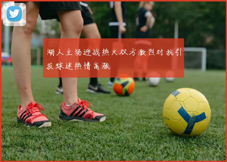 湖人主场迎战热火双方激烈对抗引发球迷热情高涨