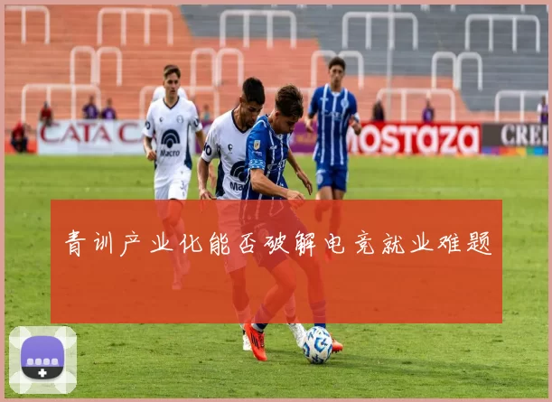 青训产业化能否破解电竞就业难题
