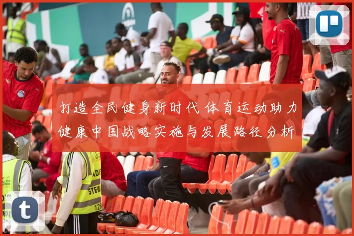 打造全民健身新时代 体育运动助力健康中国战略实施与发展路径分析
