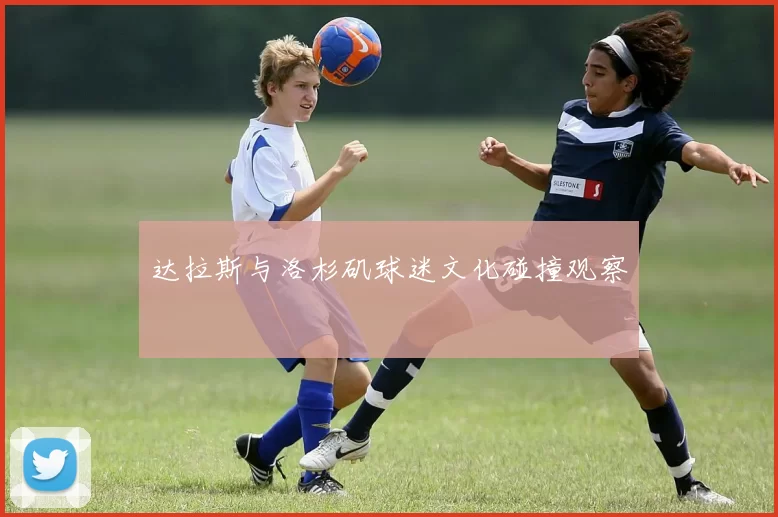达拉斯与洛杉矶球迷文化碰撞观察