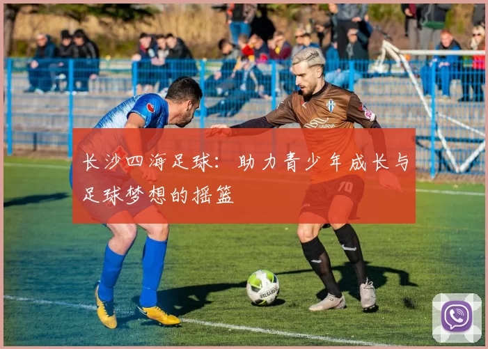长沙四海足球：助力青少年成长与足球梦想的摇篮