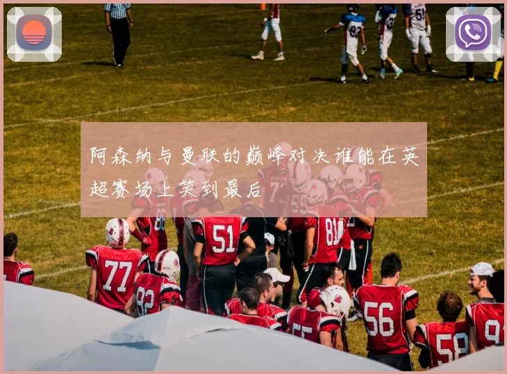 阿森纳与曼联的巅峰对决谁能在英超赛场上笑到最后