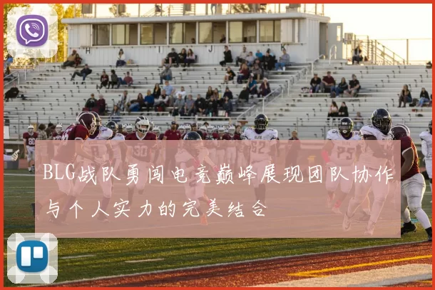 BLG战队勇闯电竞巅峰展现团队协作与个人实力的完美结合
