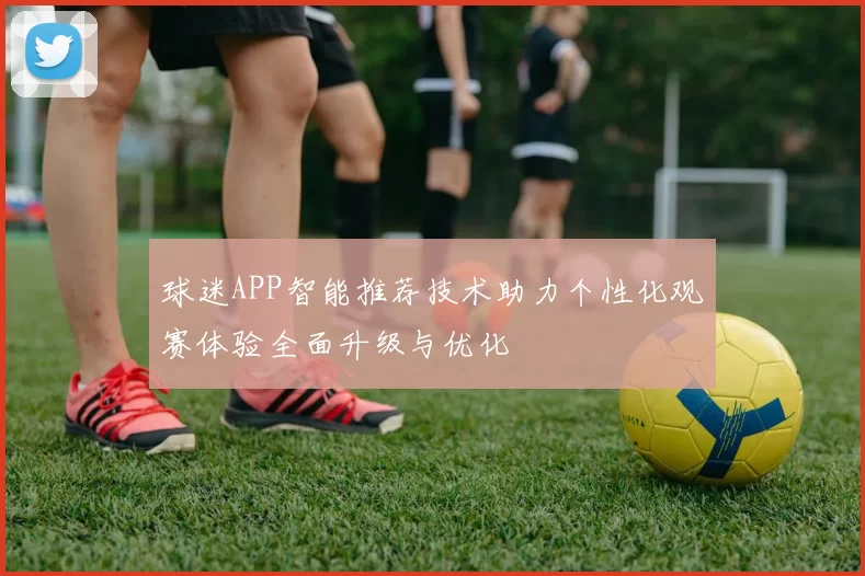 球迷APP智能推荐技术助力个性化观赛体验全面升级与优化