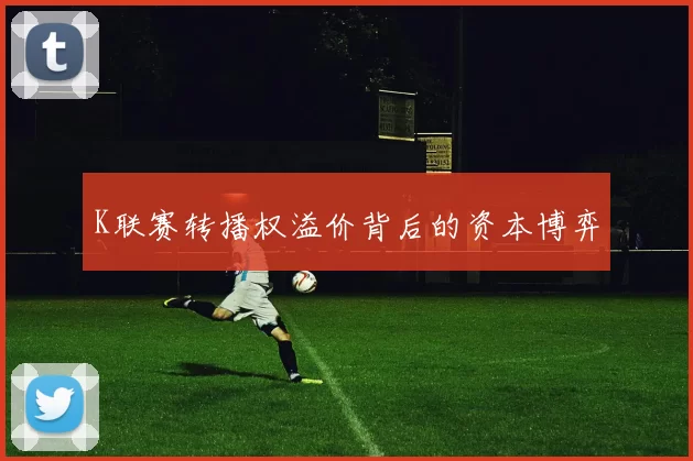 K联赛转播权溢价背后的资本博弈