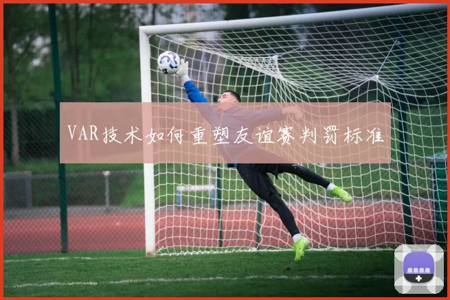 VAR技术如何重塑友谊赛判罚标准