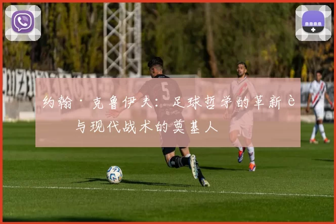 约翰·克鲁伊夫：足球哲学的革新者与现代战术的奠基人