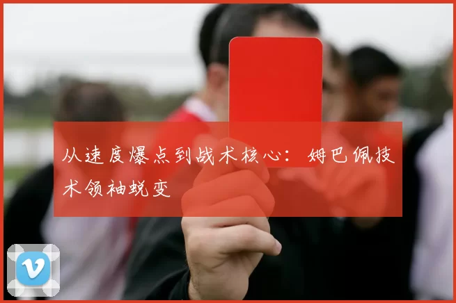 从速度爆点到战术核心：姆巴佩技术领袖蜕变