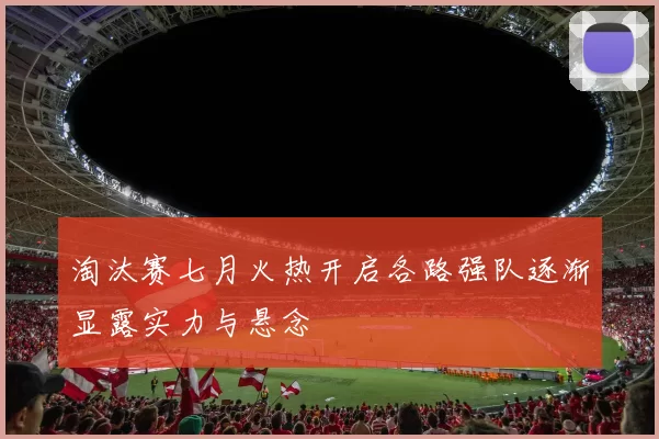 淘汰赛七月火热开启各路强队逐渐显露实力与悬念