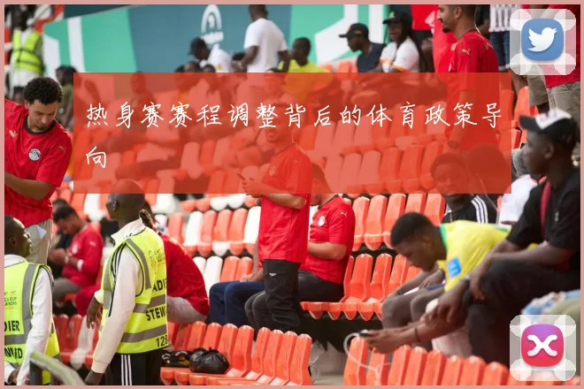 热身赛赛程调整背后的体育政策导向