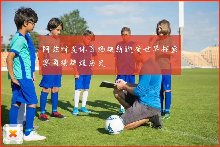 阿兹特克体育场焕新迎接世界杯盛宴再续辉煌历史