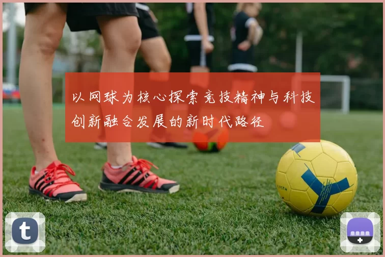 以网球为核心探索竞技精神与科技创新融合发展的新时代路径