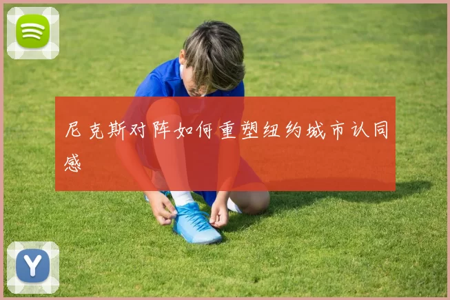 尼克斯对阵如何重塑纽约城市认同感