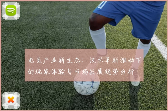 电竞产业新生态：技术革新推动下的玩家体验与市场发展趋势分析