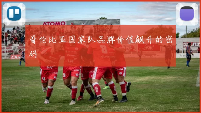 哥伦比亚国家队品牌价值飙升的密码