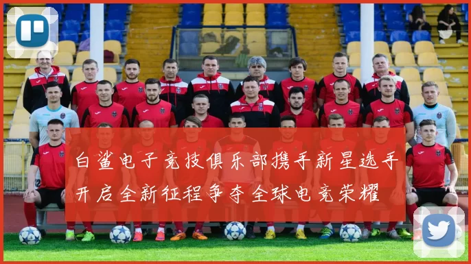 白鲨电子竞技俱乐部携手新星选手开启全新征程争夺全球电竞荣耀