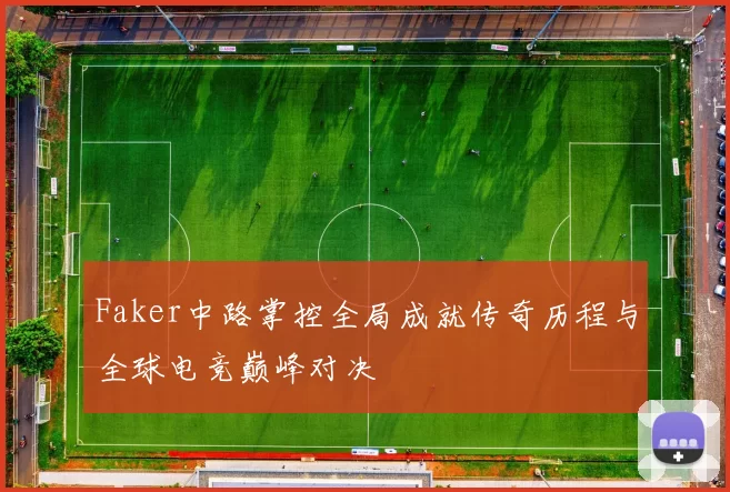 Faker中路掌控全局成就传奇历程与全球电竞巅峰对决