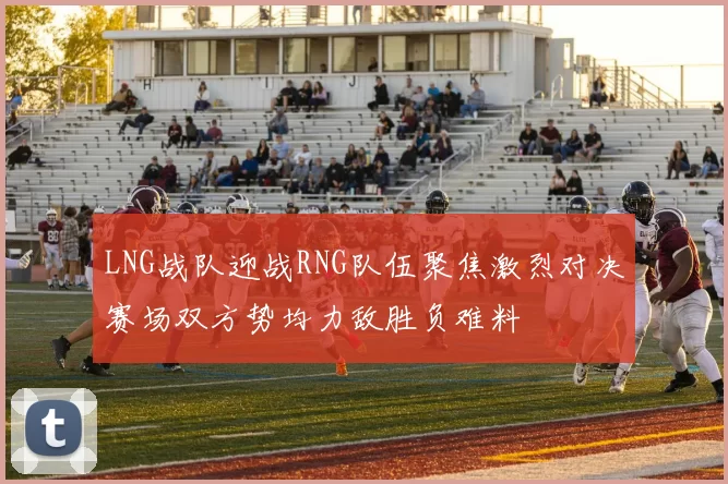 LNG战队迎战RNG队伍聚焦激烈对决赛场双方势均力敌胜负难料
